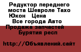 Редуктор переднего моста Шевроле Тахо/Юкон › Цена ­ 35 000 - Все города Авто » Продажа запчастей   . Бурятия респ.